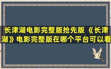 长津湖电影完整版抢先版 《长津湖》电影完整版在哪个平台可以看